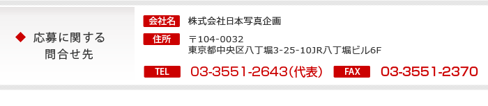 応募に関する問合せ先　株式会社日本写真企画　〒104-0032　東京都中央区八丁堀3-25-10　JR八丁堀ビル6F　tel:03-3551-2643（代表）　fax:03-3551-2370